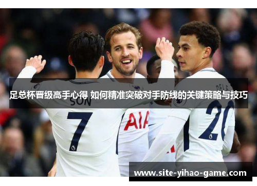 足总杯晋级高手心得 如何精准突破对手防线的关键策略与技巧